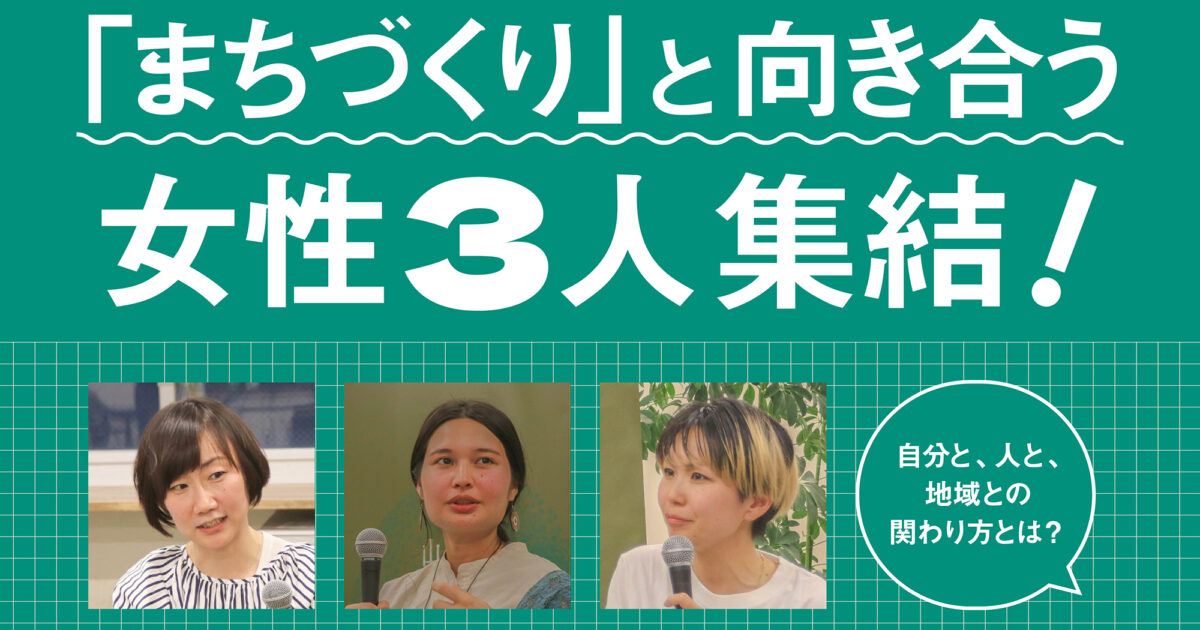 まちづくり」と向き合う女性3人集結！ 自分と、人と、地域との関わり方 