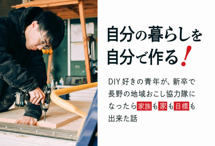 自分の暮らしを自分で作る！DIY好きの青年が、新卒で長野の地域おこし協力隊になったら家族も家も目標も出来た話